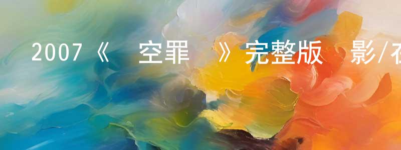 艾永平發布2007《時空罪惡》完整版電影/在線觀看/百度云-美劇天堂
